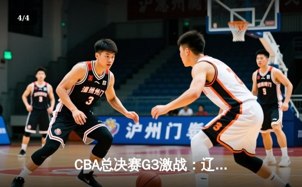 CBA总决赛G3激战：辽宁本钢逆转广东东莞大益，系列赛2-1领先 - 4