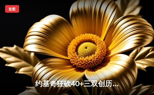 约基奇狂砍40+三双创历史 掘金加时险胜勇士夺赛点