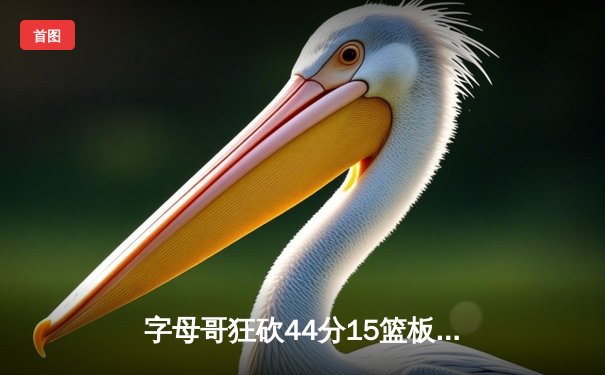 字母哥狂砍44分15篮板带队逆转，雄鹿加时险胜绿军锁定季后赛席位
