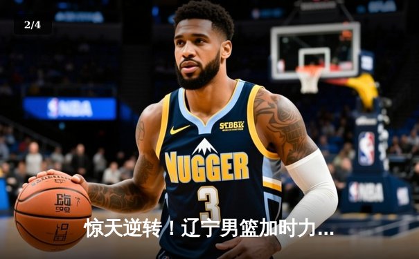 惊天逆转！辽宁男篮加时力克广东，赵继伟30+12主宰决胜时刻 - 2